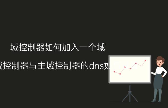 域控制器如何加入一个域 备份域控制器与主域控制器的dns如何设置？